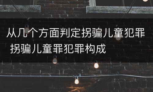 从几个方面判定拐骗儿童犯罪 拐骗儿童罪犯罪构成