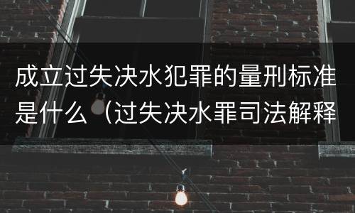 成立过失决水犯罪的量刑标准是什么（过失决水罪司法解释）