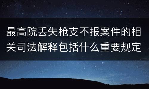 最高院丢失枪支不报案件的相关司法解释包括什么重要规定