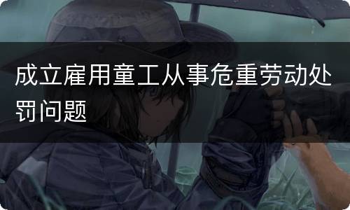 成立雇用童工从事危重劳动处罚问题