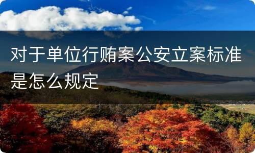 对于单位行贿案公安立案标准是怎么规定