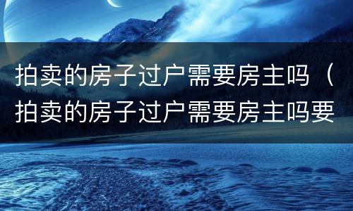 拍卖的房子过户需要房主吗（拍卖的房子过户需要房主吗要多少钱）