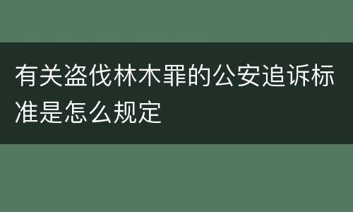 有关盗伐林木罪的公安追诉标准是怎么规定
