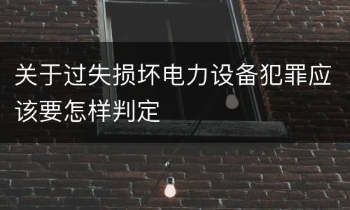 关于过失损坏电力设备犯罪应该要怎样判定