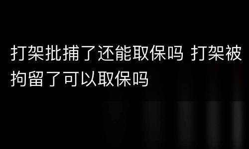 打架批捕了还能取保吗 打架被拘留了可以取保吗