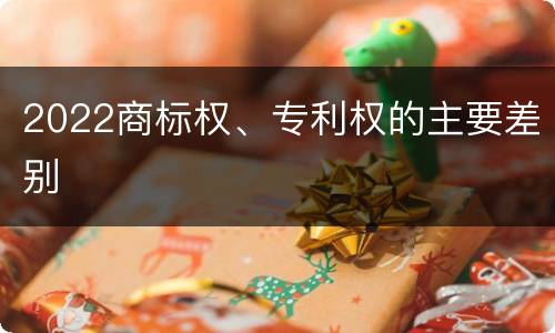2022商标权、专利权的主要差别