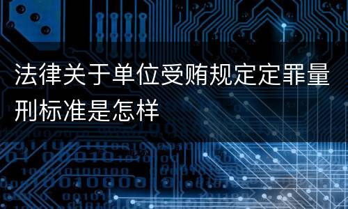 法律关于单位受贿规定定罪量刑标准是怎样