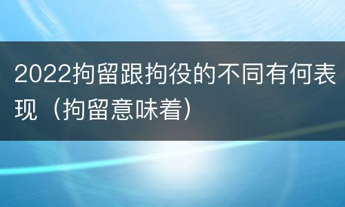 2022拘留跟拘役的不同有何表现（拘留意味着）