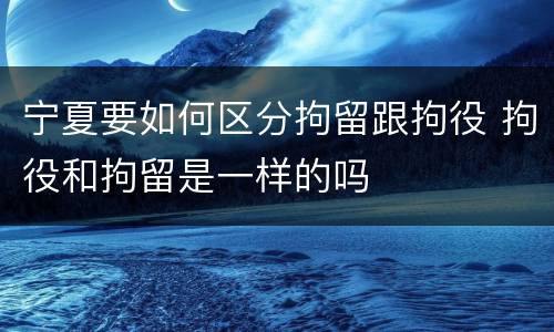 宁夏要如何区分拘留跟拘役 拘役和拘留是一样的吗