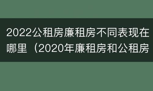 2022公租房廉租房不同表现在哪里（2020年廉租房和公租房的区别）