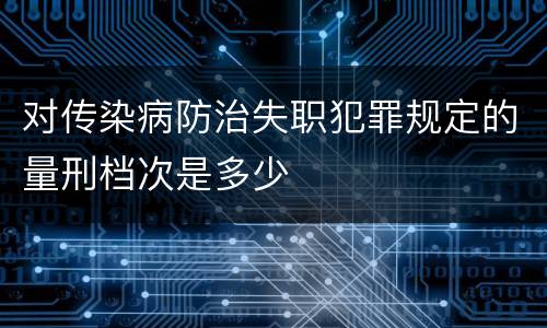 对传染病防治失职犯罪规定的量刑档次是多少