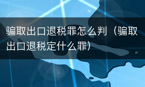 骗取出口退税罪怎么判（骗取出口退税定什么罪）