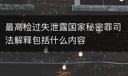 最高检过失泄露国家秘密罪司法解释包括什么内容