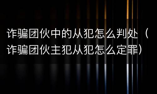 诈骗团伙中的从犯怎么判处（诈骗团伙主犯从犯怎么定罪）