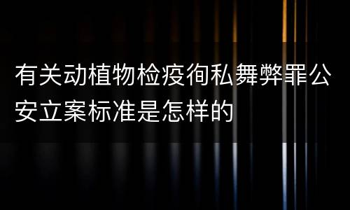有关动植物检疫徇私舞弊罪公安立案标准是怎样的