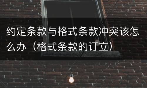 约定条款与格式条款冲突该怎么办（格式条款的订立）