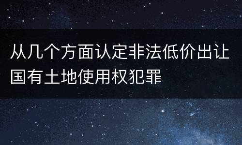 从几个方面认定非法低价出让国有土地使用权犯罪
