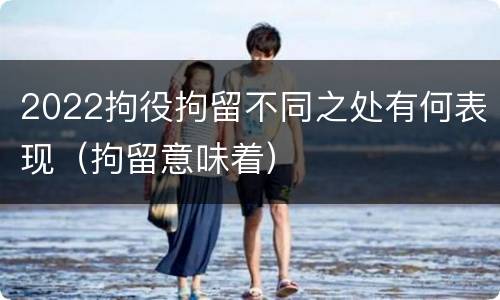 2022拘役拘留不同之处有何表现（拘留意味着）