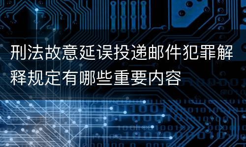刑法故意延误投递邮件犯罪解释规定有哪些重要内容