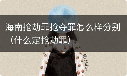 海南抢劫罪抢夺罪怎么样分别（什么定抢劫罪）