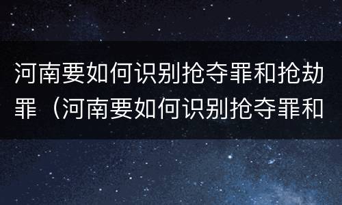 河南要如何识别抢夺罪和抢劫罪（河南要如何识别抢夺罪和抢劫罪的案件）