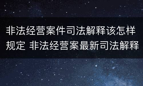非法经营案件司法解释该怎样规定 非法经营案最新司法解释