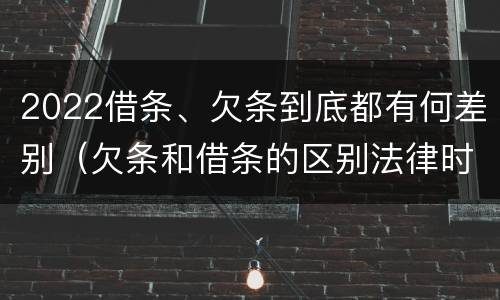 2022借条、欠条到底都有何差别（欠条和借条的区别法律时间多少年）