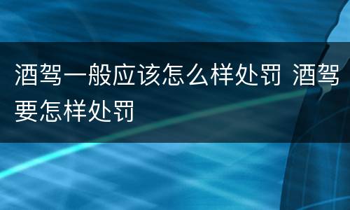 酒驾一般应该怎么样处罚 酒驾要怎样处罚