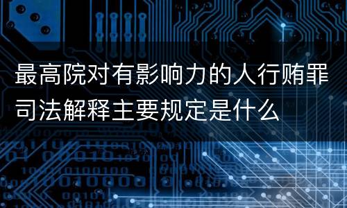 最高院对有影响力的人行贿罪司法解释主要规定是什么