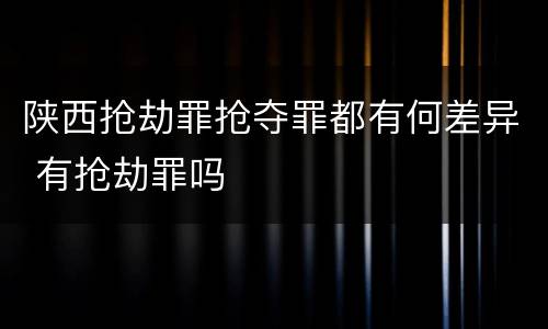 陕西抢劫罪抢夺罪都有何差异 有抢劫罪吗