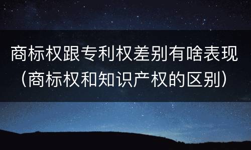 商标权跟专利权差别有啥表现（商标权和知识产权的区别）