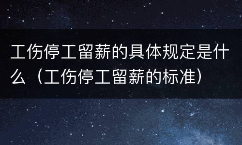 工伤停工留薪的具体规定是什么（工伤停工留薪的标准）