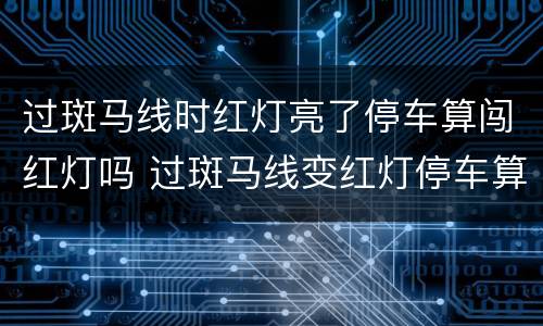 过斑马线时红灯亮了停车算闯红灯吗 过斑马线变红灯停车算不算闯红灯
