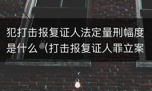 犯打击报复证人法定量刑幅度是什么（打击报复证人罪立案标准）