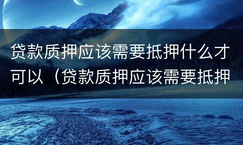 贷款质押应该需要抵押什么才可以（贷款质押应该需要抵押什么才可以解押）