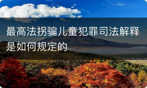 最高法拐骗儿童犯罪司法解释是如何规定的