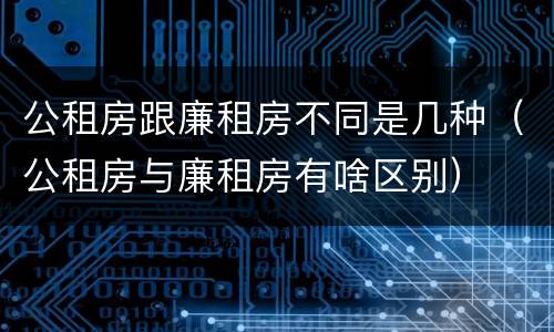 公租房跟廉租房不同是几种（公租房与廉租房有啥区别）