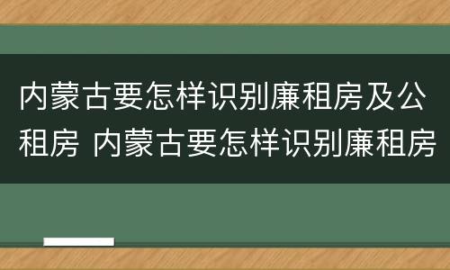 内蒙古要怎样识别廉租房及公租房 内蒙古要怎样识别廉租房及公租房的真假