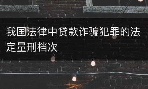 我国法律中贷款诈骗犯罪的法定量刑档次
