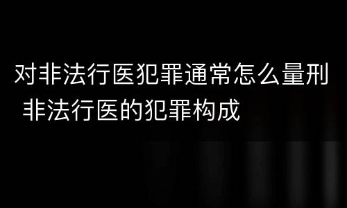 对非法行医犯罪通常怎么量刑 非法行医的犯罪构成