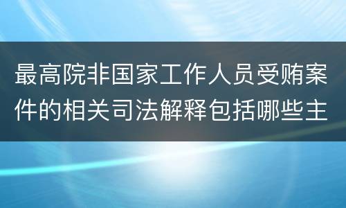 最高院非国家工作人员受贿案件的相关司法解释包括哪些主要内容