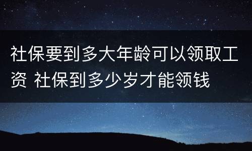 社保要到多大年龄可以领取工资 社保到多少岁才能领钱