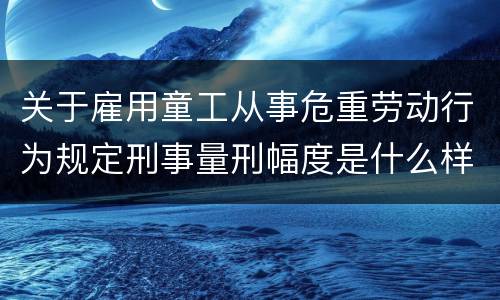 关于雇用童工从事危重劳动行为规定刑事量刑幅度是什么样
