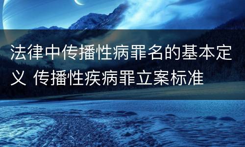 法律中传播性病罪名的基本定义 传播性疾病罪立案标准