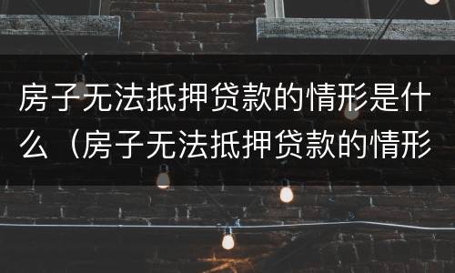 房子无法抵押贷款的情形是什么（房子无法抵押贷款的情形是什么样的）