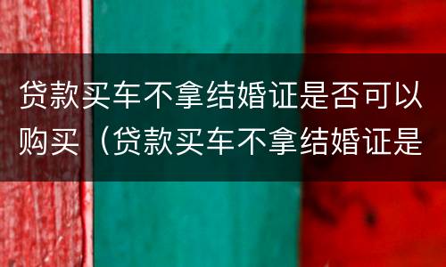 贷款买车不拿结婚证是否可以购买（贷款买车不拿结婚证是否可以购买呢）