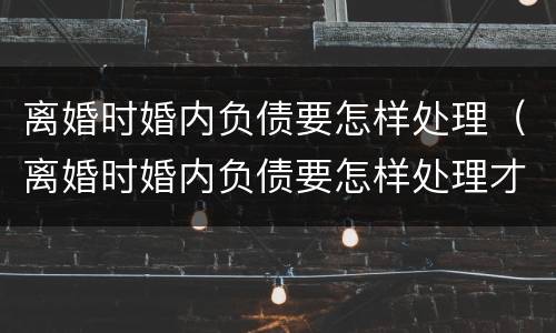 离婚时婚内负债要怎样处理（离婚时婚内负债要怎样处理才合法）