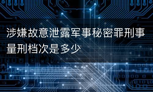 涉嫌故意泄露军事秘密罪刑事量刑档次是多少