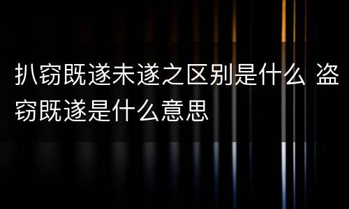 扒窃既遂未遂之区别是什么 盗窃既遂是什么意思