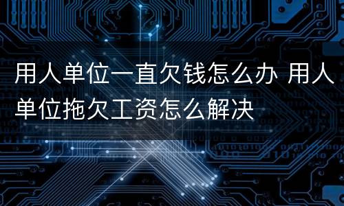 用人单位一直欠钱怎么办 用人单位拖欠工资怎么解决